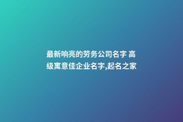 最新响亮的劳务公司名字 高级寓意佳企业名字,起名之家-第1张-公司起名-玄机派